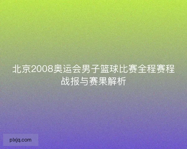 北京2008奥运会男子篮球比赛全程赛程战报与赛果解析