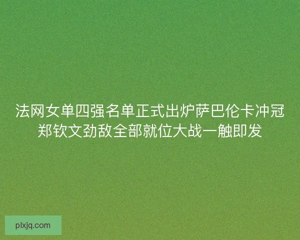 法网女单四强名单正式出炉萨巴伦卡冲冠郑钦文劲敌全部就位大战一触即发