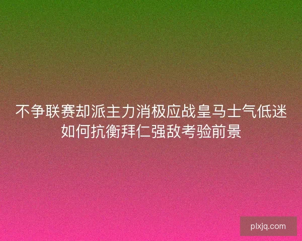不争联赛却派主力消极应战皇马士气低迷如何抗衡拜仁强敌考验前景